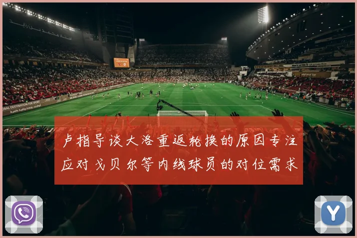 卢指导谈大洛重返轮换的原因专注应对戈贝尔等内线球员的对位需求调整