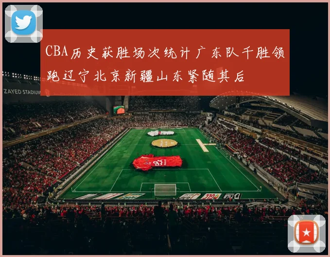CBA历史获胜场次统计广东队千胜领跑辽宁北京新疆山东紧随其后