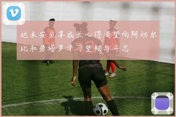 达米安分享成长心得渴望向阿切尔比和劳塔罗学习坚韧与斗志