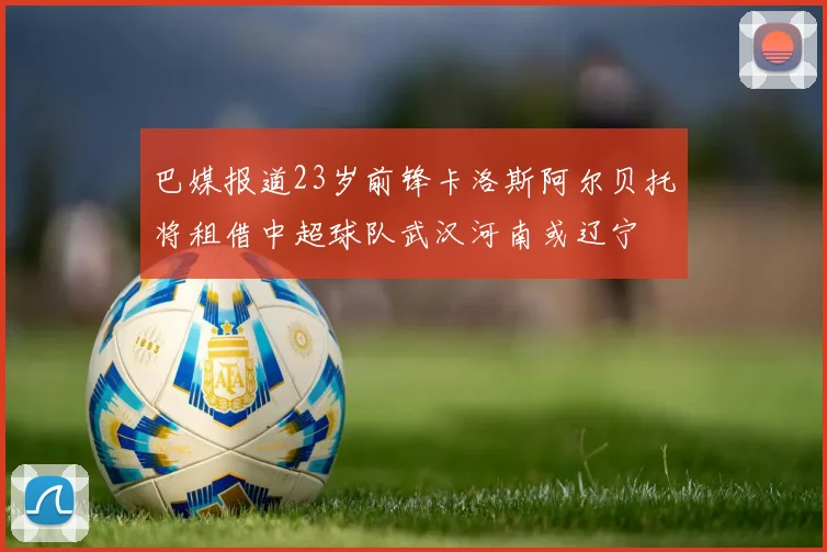 巴媒报道23岁前锋卡洛斯阿尔贝托将租借中超球队武汉河南或辽宁