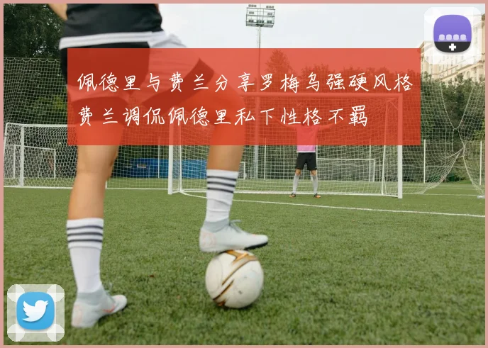 佩德里与费兰分享罗梅乌强硬风格费兰调侃佩德里私下性格不羁