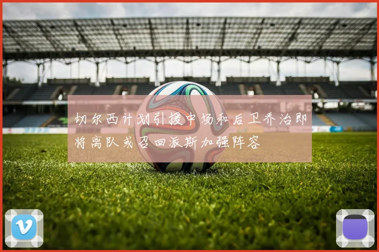 切尔西计划引援中场和后卫乔治即将离队或召回派斯加强阵容