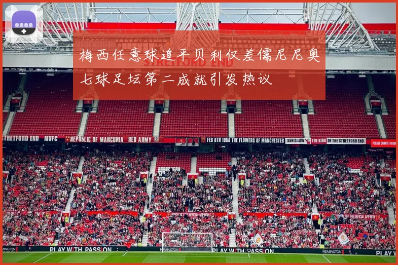 梅西任意球追平贝利仅差儒尼尼奥七球足坛第二成就引发热议