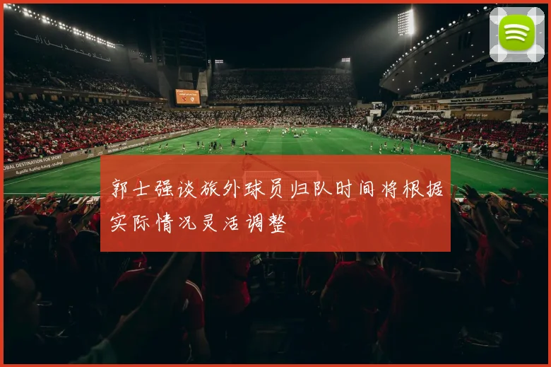 郭士强谈旅外球员归队时间将根据实际情况灵活调整