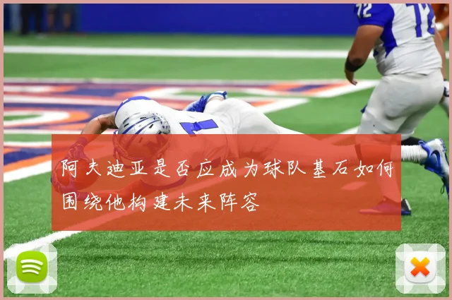 阿夫迪亚是否应成为球队基石如何围绕他构建未来阵容