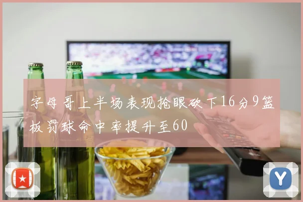 字母哥上半场表现抢眼砍下16分9篮板罚球命中率提升至60