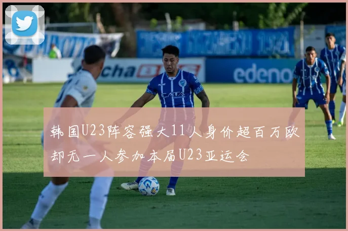 韩国U23阵容强大11人身价超百万欧却无一人参加本届U23亚运会