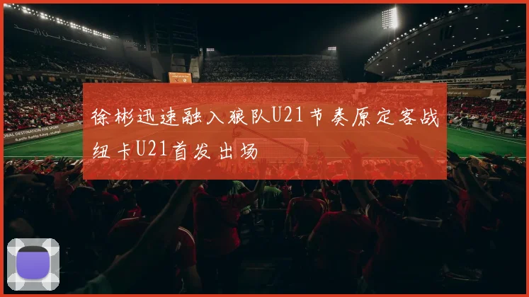 徐彬迅速融入狼队U21节奏原定客战纽卡U21首发出场