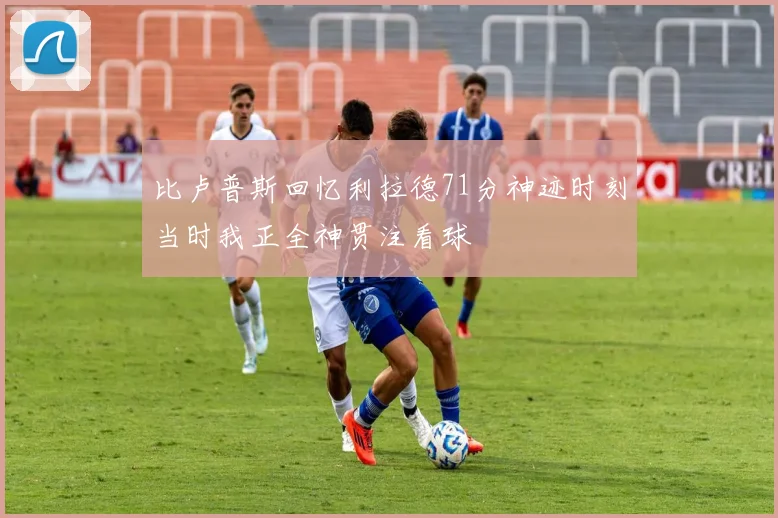 比卢普斯回忆利拉德71分神迹时刻当时我正全神贯注看球